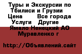 Туры и Экскурсии по Тбилиси и Грузии. › Цена ­ 1 - Все города Услуги » Другие   . Ямало-Ненецкий АО,Муравленко г.